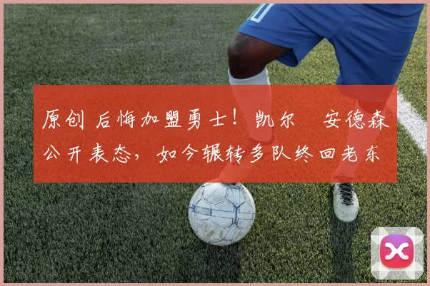 原创 后悔加盟勇士！凯尔・安德森公开表态，如今辗转多队终回老东家