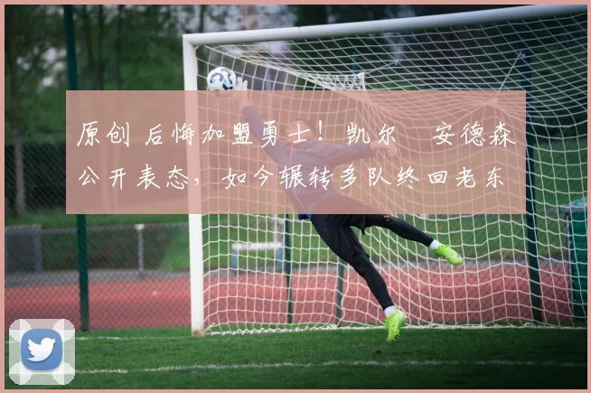 原创 后悔加盟勇士！凯尔・安德森公开表态，如今辗转多队终回老东家