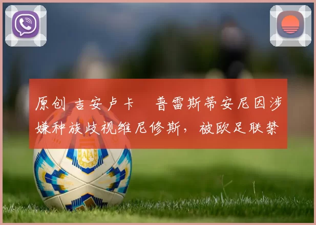 原创 吉安卢卡・普雷斯蒂安尼因涉嫌种族歧视维尼修斯，被欧足联禁赛