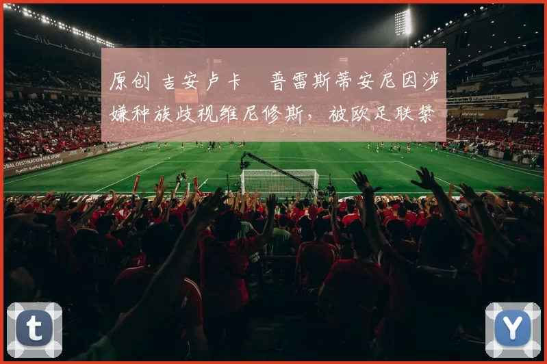 原创 吉安卢卡・普雷斯蒂安尼因涉嫌种族歧视维尼修斯,被欧足联禁赛