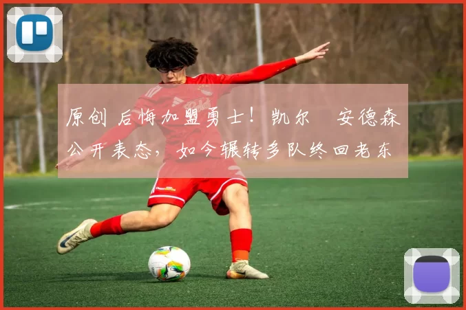 原创 后悔加盟勇士！凯尔・安德森公开表态，如今辗转多队终回老东家