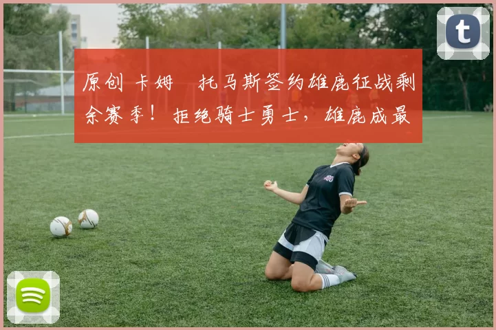 原创 卡姆・托马斯签约雄鹿征战剩余赛季！拒绝骑士勇士，雄鹿成最优选