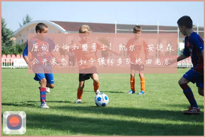 原创 后悔加盟勇士！凯尔・安德森公开表态，如今辗转多队终回老东家