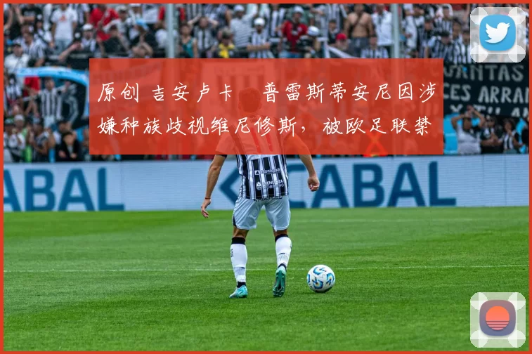 原创 吉安卢卡・普雷斯蒂安尼因涉嫌种族歧视维尼修斯，被欧足联禁赛