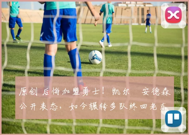 原创 后悔加盟勇士！凯尔・安德森公开表态，如今辗转多队终回老东家