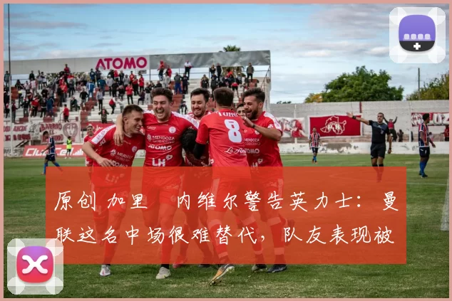 原创 加里・内维尔警告英力士:曼联这名中场很难替代,队友表现被赞 “离谱”