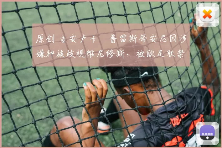 原创 吉安卢卡・普雷斯蒂安尼因涉嫌种族歧视维尼修斯，被欧足联禁赛