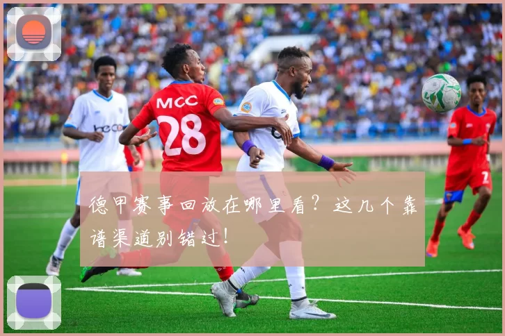 德甲赛事回放在哪里看？这几个靠谱渠道别错过！