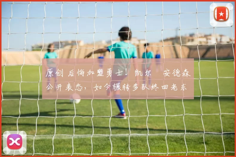 原创 后悔加盟勇士!凯尔・安德森公开表态,如今辗转多队终回老东家