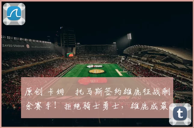 原创 卡姆・托马斯签约雄鹿征战剩余赛季！拒绝骑士勇士，雄鹿成最优选