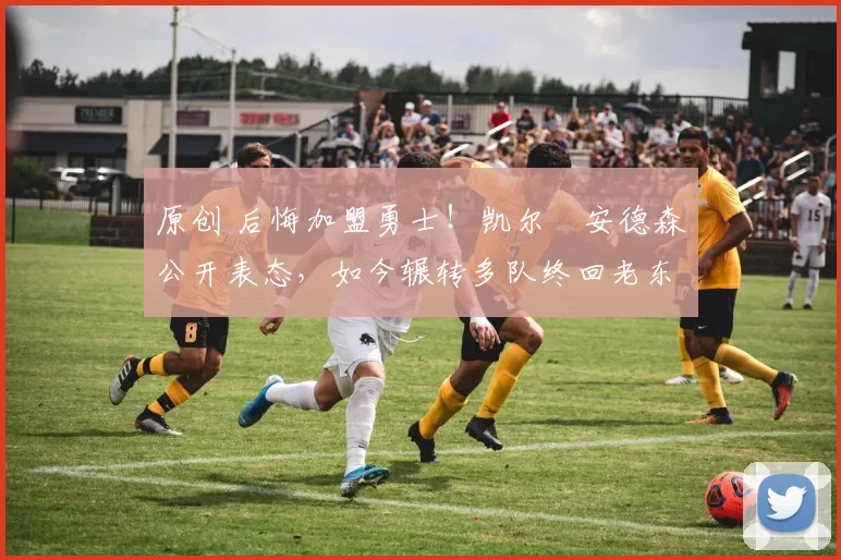 原创 后悔加盟勇士！凯尔・安德森公开表态，如今辗转多队终回老东家