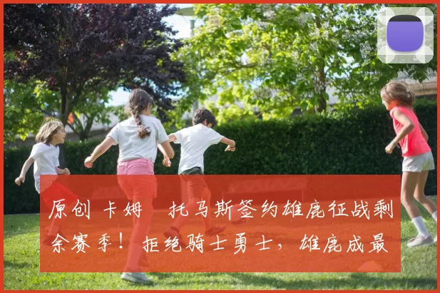 原创 卡姆・托马斯签约雄鹿征战剩余赛季!拒绝骑士勇士,雄鹿成最优选