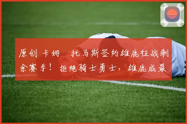 原创 卡姆・托马斯签约雄鹿征战剩余赛季！拒绝骑士勇士，雄鹿成最优选