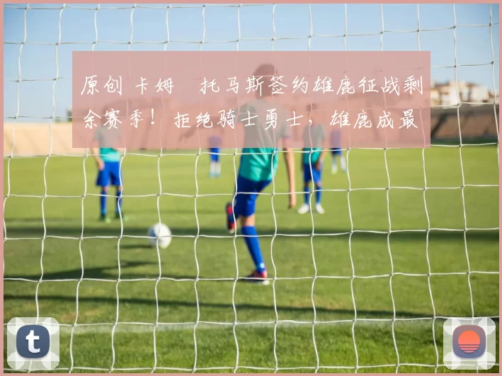 原创 卡姆・托马斯签约雄鹿征战剩余赛季！拒绝骑士勇士，雄鹿成最优选