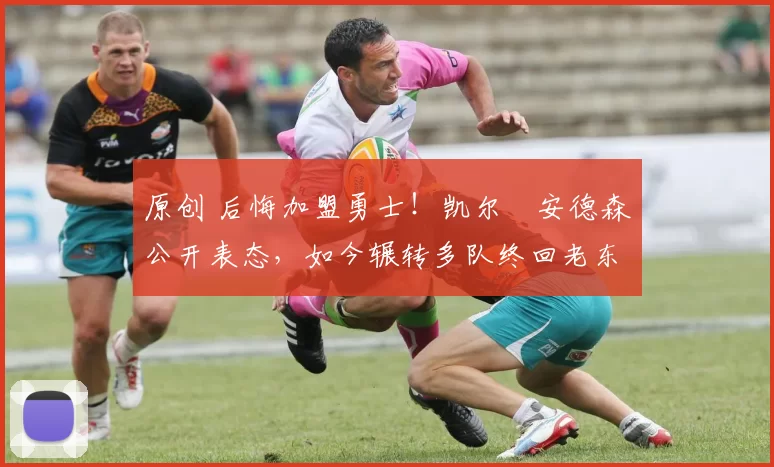 原创 后悔加盟勇士！凯尔・安德森公开表态，如今辗转多队终回老东家