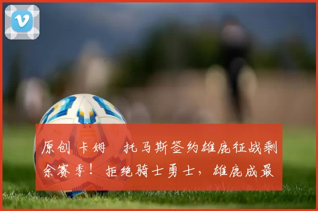 原创 卡姆・托马斯签约雄鹿征战剩余赛季！拒绝骑士勇士，雄鹿成最优选