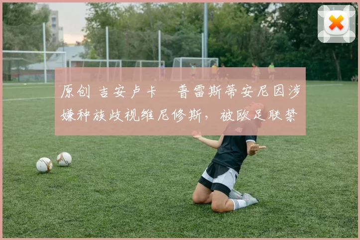 原创 吉安卢卡・普雷斯蒂安尼因涉嫌种族歧视维尼修斯,被欧足联禁赛