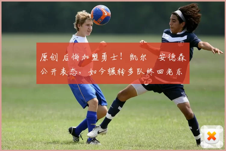 原创 后悔加盟勇士！凯尔・安德森公开表态，如今辗转多队终回老东家