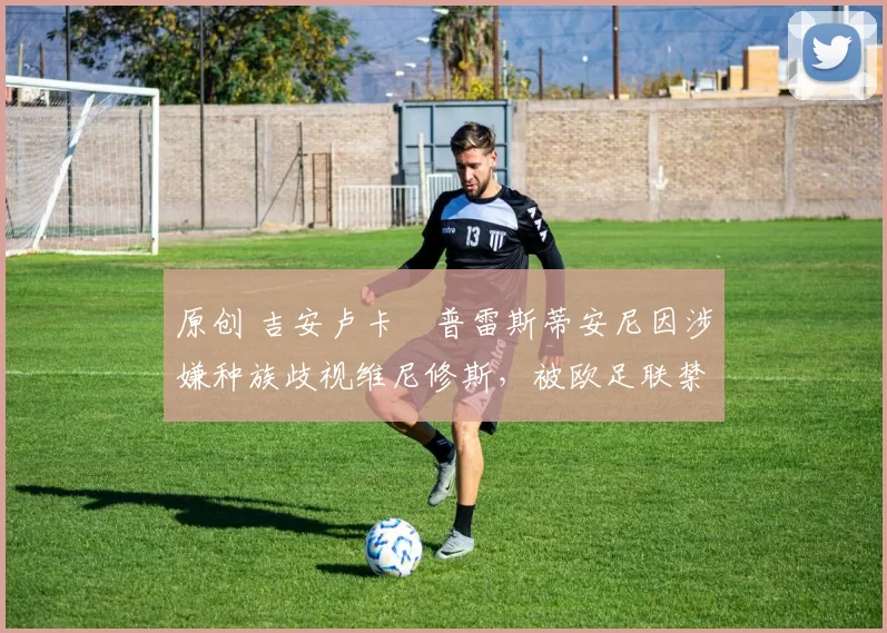 原创 吉安卢卡・普雷斯蒂安尼因涉嫌种族歧视维尼修斯，被欧足联禁赛