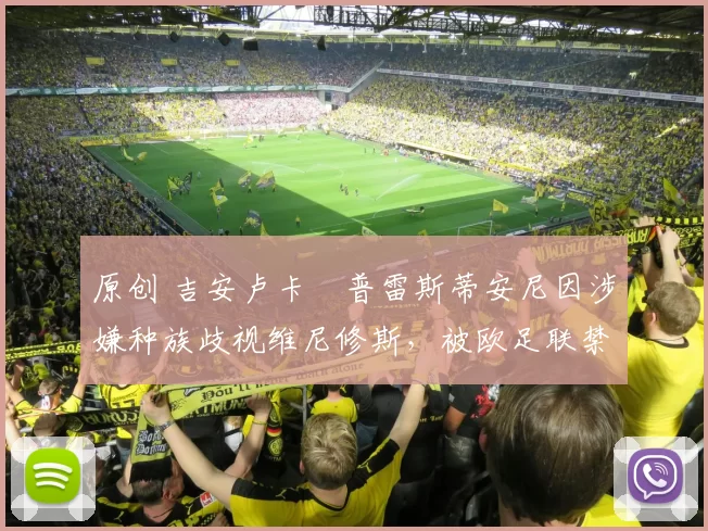 原创 吉安卢卡・普雷斯蒂安尼因涉嫌种族歧视维尼修斯，被欧足联禁赛