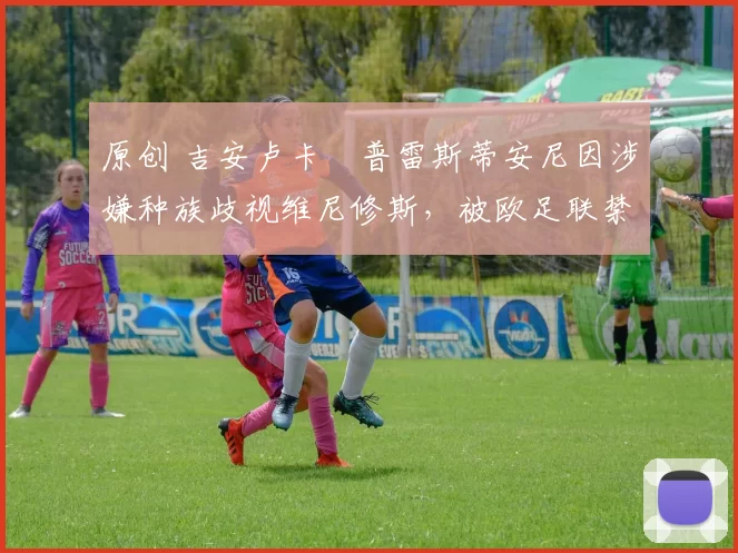 原创 吉安卢卡・普雷斯蒂安尼因涉嫌种族歧视维尼修斯，被欧足联禁赛