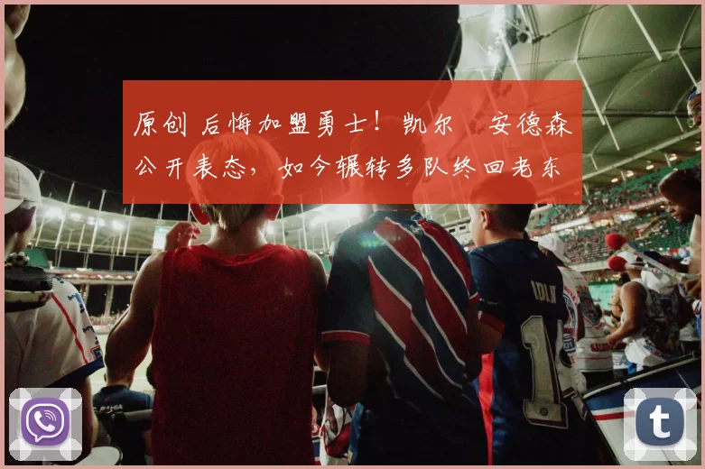 原创 后悔加盟勇士！凯尔・安德森公开表态，如今辗转多队终回老东家