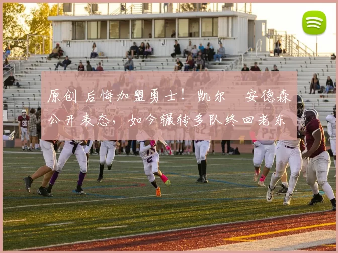 原创 后悔加盟勇士！凯尔・安德森公开表态，如今辗转多队终回老东家