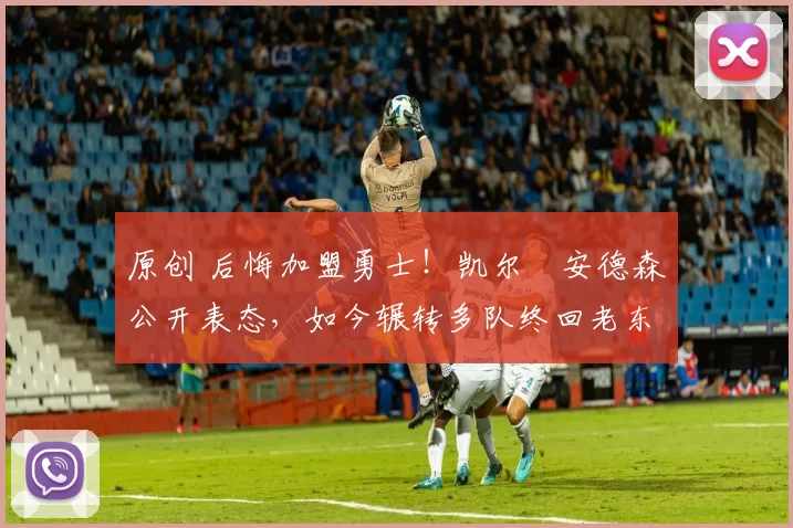 原创 后悔加盟勇士！凯尔・安德森公开表态，如今辗转多队终回老东家