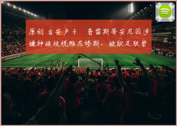 原创 吉安卢卡・普雷斯蒂安尼因涉嫌种族歧视维尼修斯，被欧足联禁赛