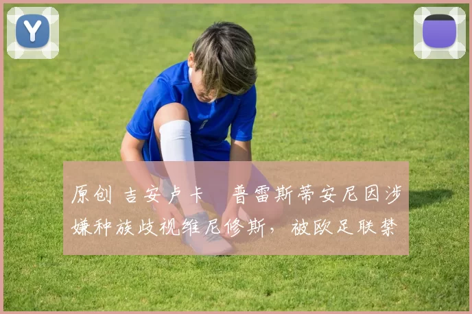 原创 吉安卢卡・普雷斯蒂安尼因涉嫌种族歧视维尼修斯，被欧足联禁赛