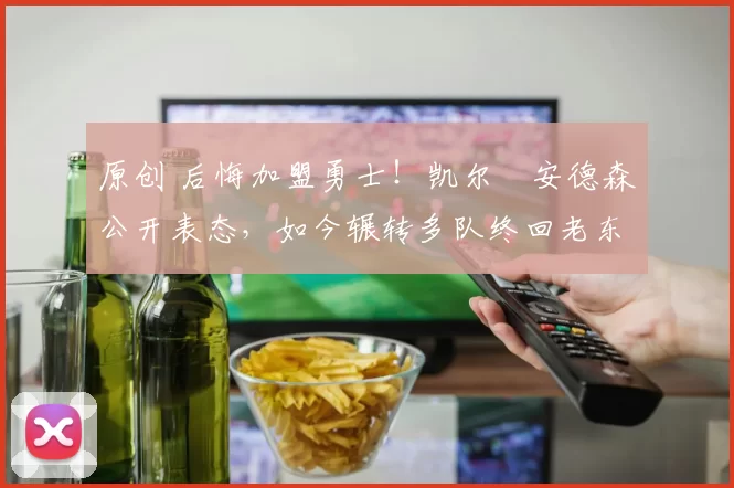 原创 后悔加盟勇士!凯尔・安德森公开表态,如今辗转多队终回老东家