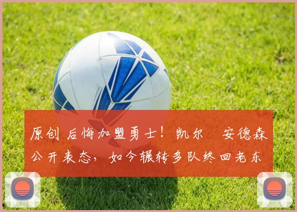 原创 后悔加盟勇士！凯尔・安德森公开表态，如今辗转多队终回老东家