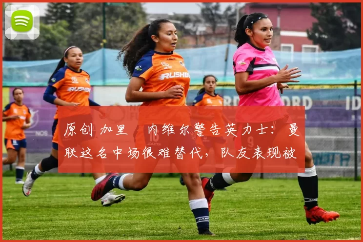 原创 加里・内维尔警告英力士：曼联这名中场很难替代，队友表现被赞 “离谱”