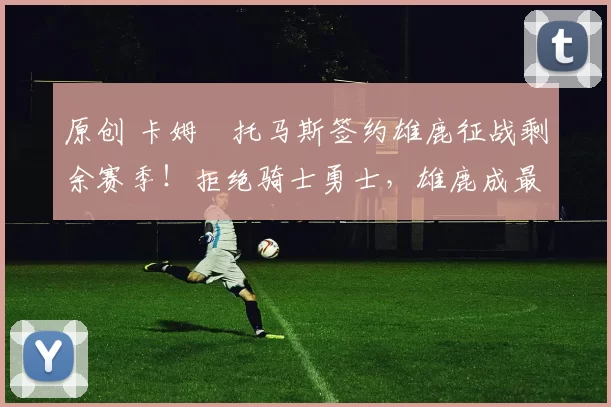 原创 卡姆・托马斯签约雄鹿征战剩余赛季!拒绝骑士勇士,雄鹿成最优选