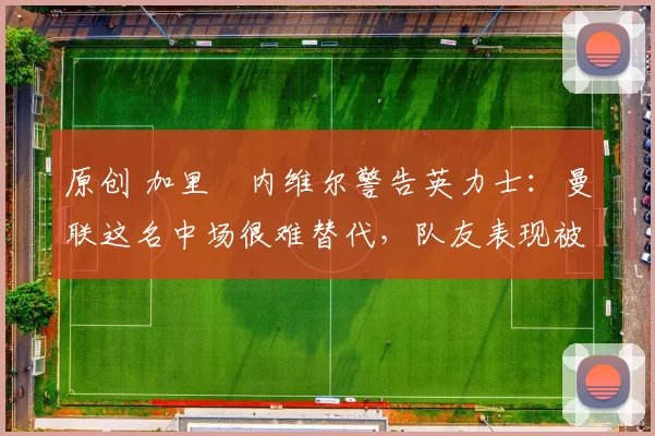 原创 加里・内维尔警告英力士：曼联这名中场很难替代，队友表现被赞 “离谱”