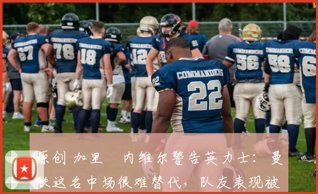 原创 加里・内维尔警告英力士:曼联这名中场很难替代,队友表现被赞 “离谱”