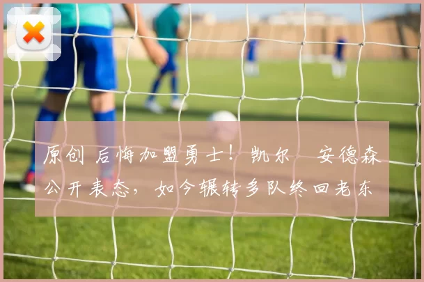 原创 后悔加盟勇士！凯尔・安德森公开表态，如今辗转多队终回老东家