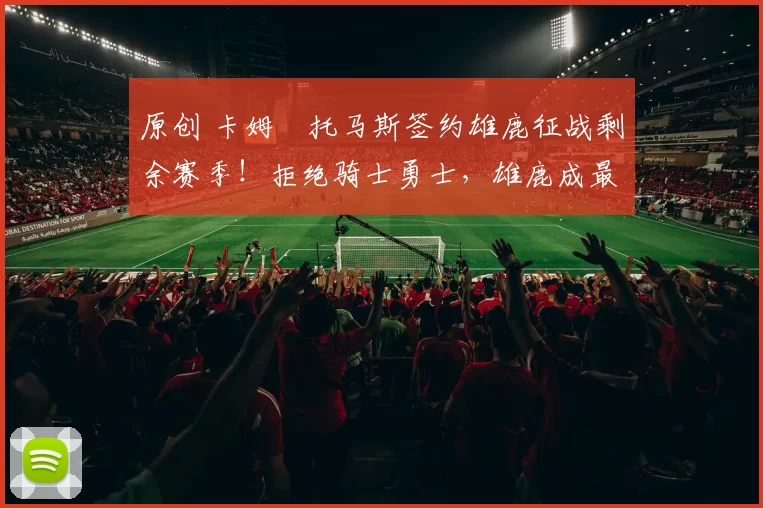 原创 卡姆・托马斯签约雄鹿征战剩余赛季！拒绝骑士勇士，雄鹿成最优选