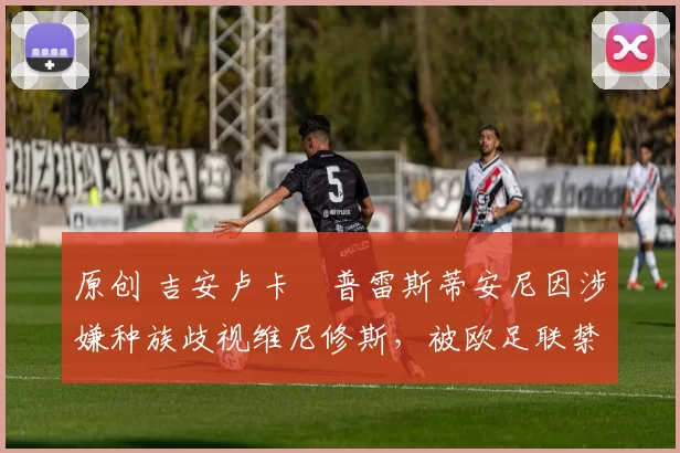 原创 吉安卢卡・普雷斯蒂安尼因涉嫌种族歧视维尼修斯，被欧足联禁赛