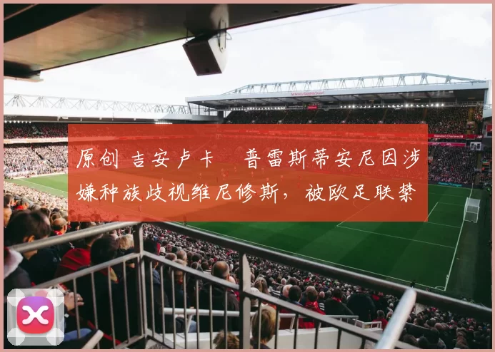 原创 吉安卢卡・普雷斯蒂安尼因涉嫌种族歧视维尼修斯，被欧足联禁赛