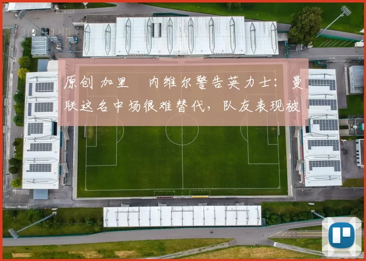 原创 加里・内维尔警告英力士：曼联这名中场很难替代，队友表现被赞 “离谱”