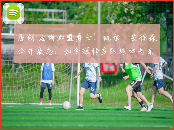 原创 后悔加盟勇士!凯尔・安德森公开表态,如今辗转多队终回老东家