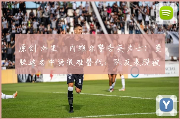 原创 加里・内维尔警告英力士:曼联这名中场很难替代,队友表现被赞 “离谱”