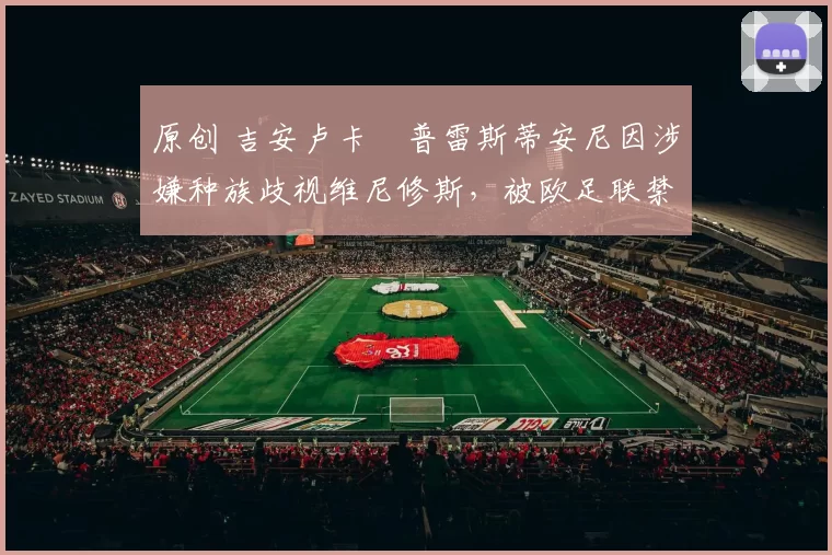 原创 吉安卢卡・普雷斯蒂安尼因涉嫌种族歧视维尼修斯，被欧足联禁赛