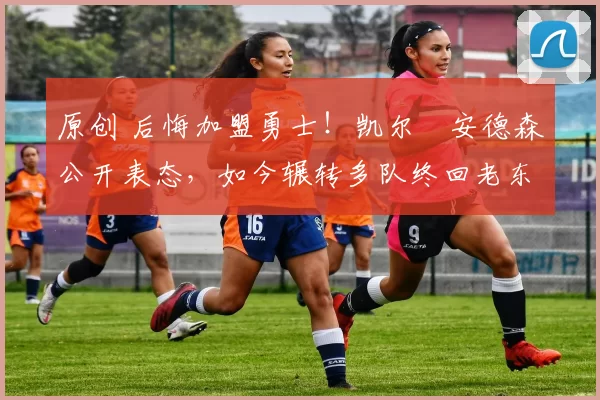 原创 后悔加盟勇士！凯尔・安德森公开表态，如今辗转多队终回老东家