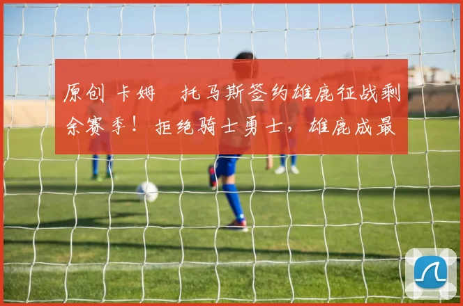 原创 卡姆・托马斯签约雄鹿征战剩余赛季！拒绝骑士勇士，雄鹿成最优选