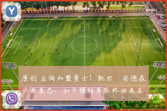 原创 后悔加盟勇士！凯尔・安德森公开表态，如今辗转多队终回老东家