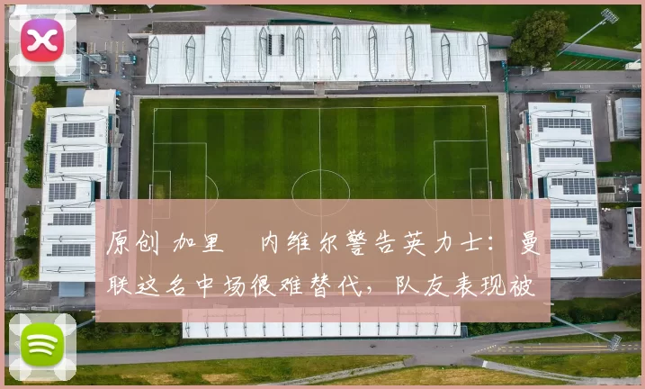 原创 加里・内维尔警告英力士:曼联这名中场很难替代,队友表现被赞 “离谱”