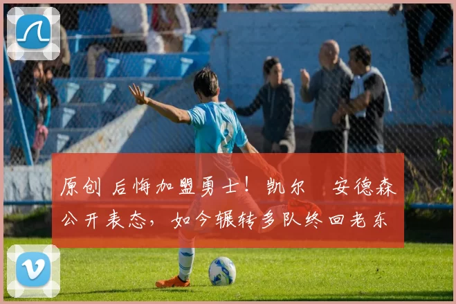 原创 后悔加盟勇士!凯尔・安德森公开表态,如今辗转多队终回老东家