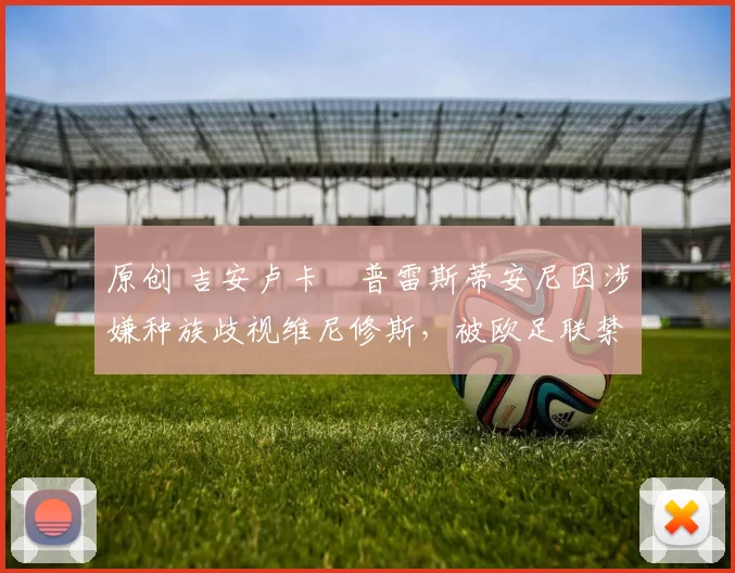 原创 吉安卢卡・普雷斯蒂安尼因涉嫌种族歧视维尼修斯，被欧足联禁赛